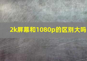 2k屏幕和1080p的区别大吗