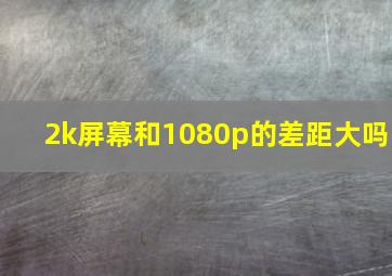 2k屏幕和1080p的差距大吗