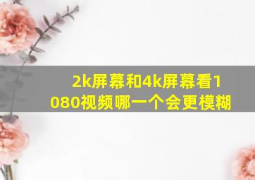 2k屏幕和4k屏幕看1080视频哪一个会更模糊