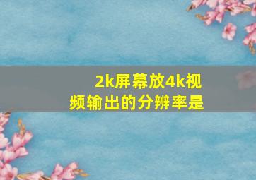 2k屏幕放4k视频输出的分辨率是