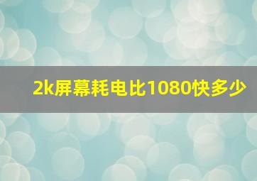 2k屏幕耗电比1080快多少