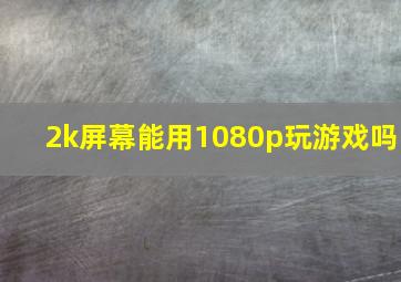 2k屏幕能用1080p玩游戏吗