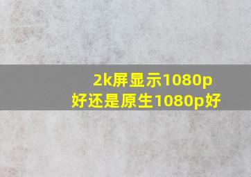 2k屏显示1080p好还是原生1080p好