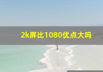 2k屏比1080优点大吗