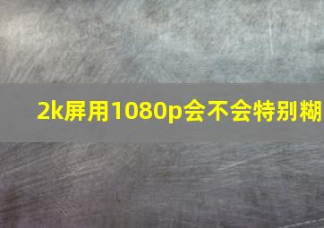 2k屏用1080p会不会特别糊