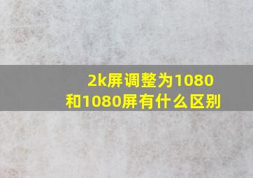 2k屏调整为1080和1080屏有什么区别