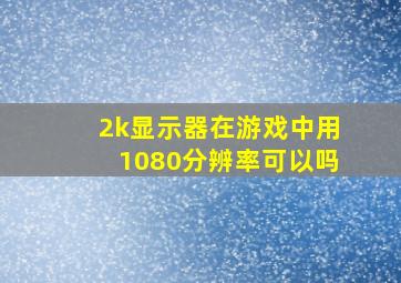 2k显示器在游戏中用1080分辨率可以吗