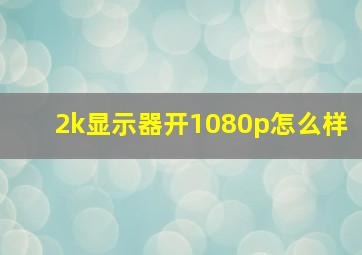 2k显示器开1080p怎么样