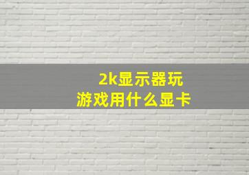 2k显示器玩游戏用什么显卡