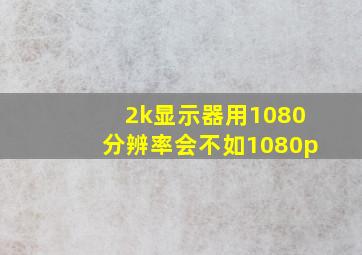 2k显示器用1080分辨率会不如1080p