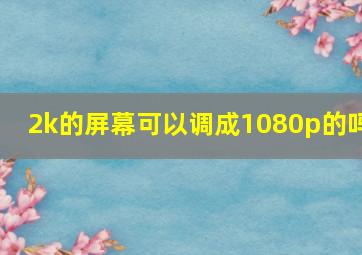 2k的屏幕可以调成1080p的吗