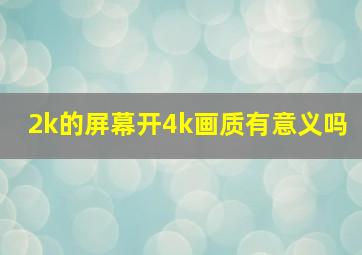 2k的屏幕开4k画质有意义吗