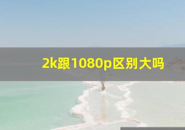 2k跟1080p区别大吗