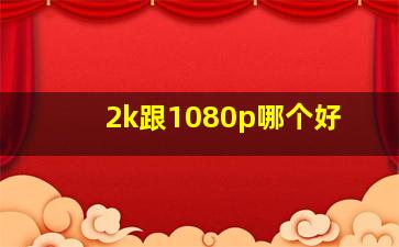 2k跟1080p哪个好