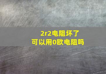 2r2电阻坏了可以用0欧电阻吗