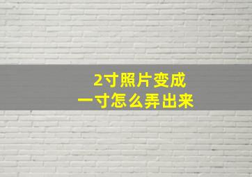 2寸照片变成一寸怎么弄出来