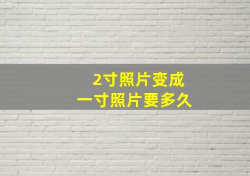 2寸照片变成一寸照片要多久