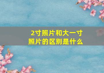 2寸照片和大一寸照片的区别是什么