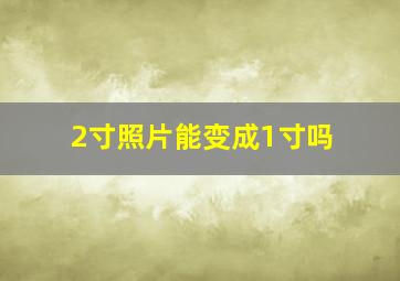 2寸照片能变成1寸吗