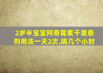 2岁半宝宝阿奇霉素干混悬剂用法一天2次,隔几个小时