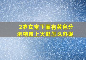 2岁女宝下面有黄色分泌物是上火吗怎么办呢