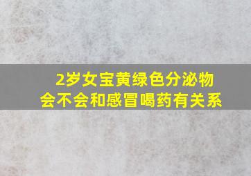 2岁女宝黄绿色分泌物会不会和感冒喝药有关系