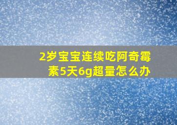 2岁宝宝连续吃阿奇霉素5天6g超量怎么办