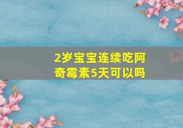 2岁宝宝连续吃阿奇霉素5天可以吗