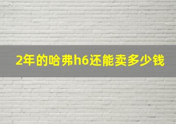 2年的哈弗h6还能卖多少钱