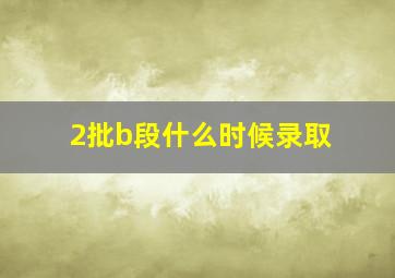 2批b段什么时候录取