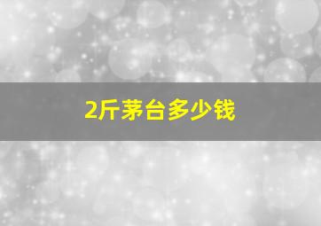 2斤茅台多少钱