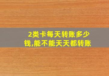 2类卡每天转账多少钱,能不能天天都转账