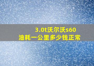 3.0t沃尔沃s60油耗一公里多少钱正常