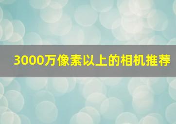 3000万像素以上的相机推荐