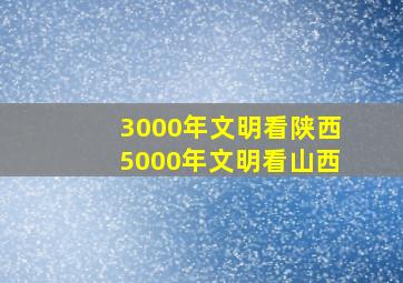 3000年文明看陕西5000年文明看山西