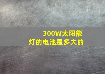 300W太阳能灯的电池是多大的