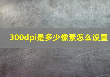 300dpi是多少像素怎么设置