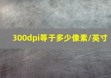 300dpi等于多少像素/英寸