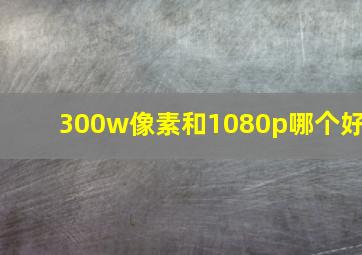 300w像素和1080p哪个好