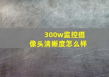 300w监控摄像头清晰度怎么样