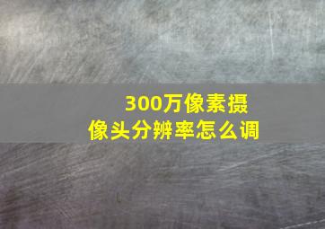 300万像素摄像头分辨率怎么调