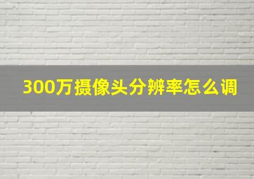 300万摄像头分辨率怎么调