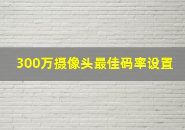 300万摄像头最佳码率设置