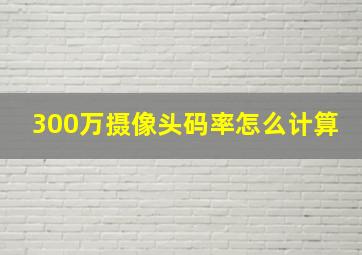 300万摄像头码率怎么计算