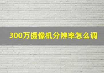 300万摄像机分辨率怎么调