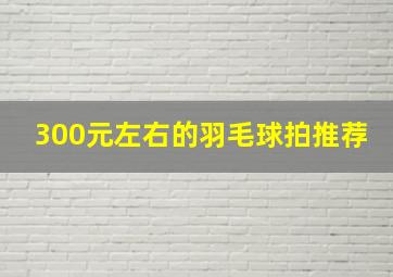 300元左右的羽毛球拍推荐