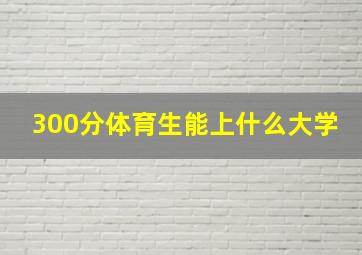 300分体育生能上什么大学