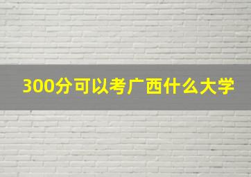 300分可以考广西什么大学