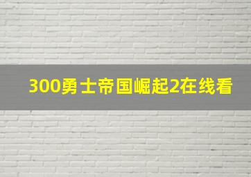 300勇士帝国崛起2在线看