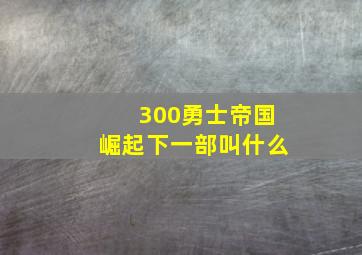 300勇士帝国崛起下一部叫什么